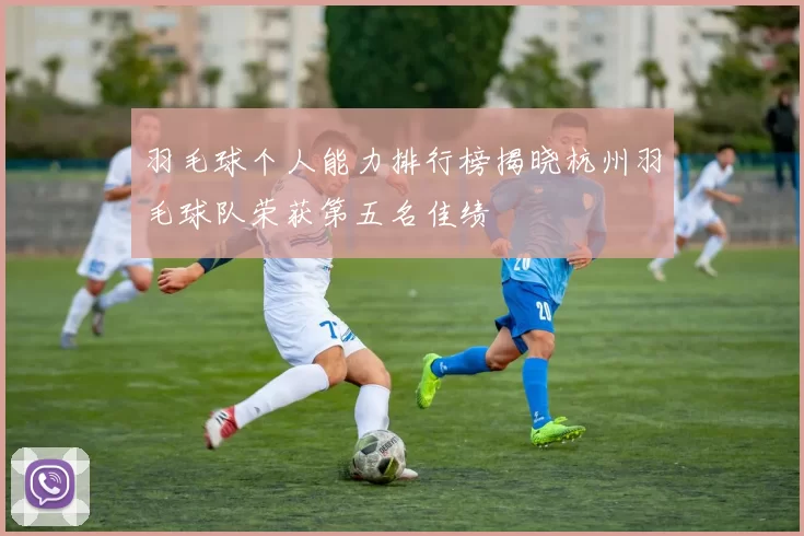 羽毛球个人能力排行榜揭晓杭州羽毛球队荣获第五名佳绩