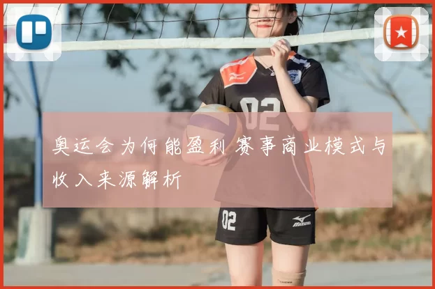 奥运会为何能盈利 赛事商业模式与收入来源解析