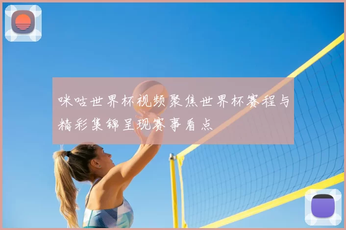 咪咕世界杯视频聚焦世界杯赛程与精彩集锦呈现赛事看点
