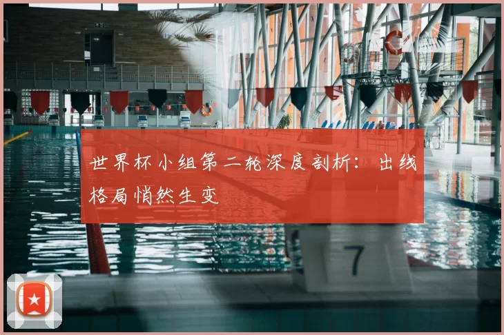 世界杯小组第二轮深度剖析:出线格局悄然生变