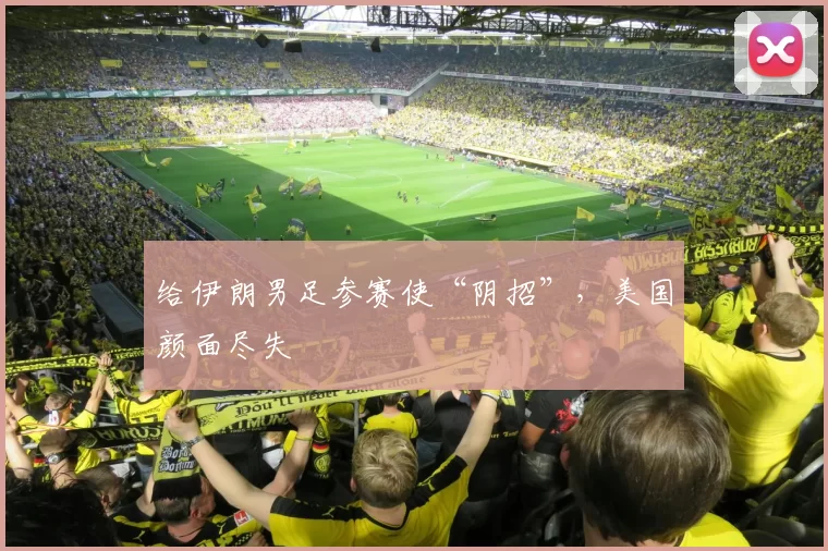 给伊朗男足参赛使“阴招”,美国颜面尽失