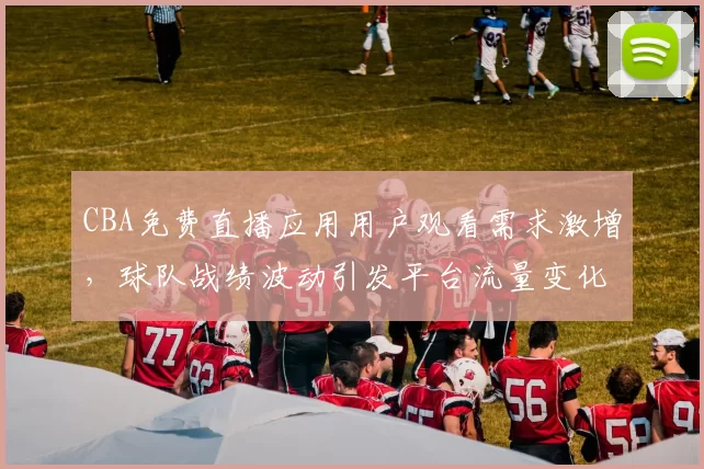 CBA免费直播应用用户观看需求激增，球队战绩波动引发平台流量变化