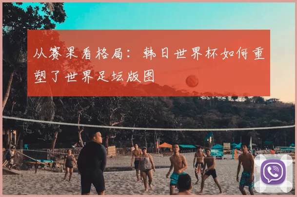 从赛果看格局：韩日世界杯如何重塑了世界足坛版图