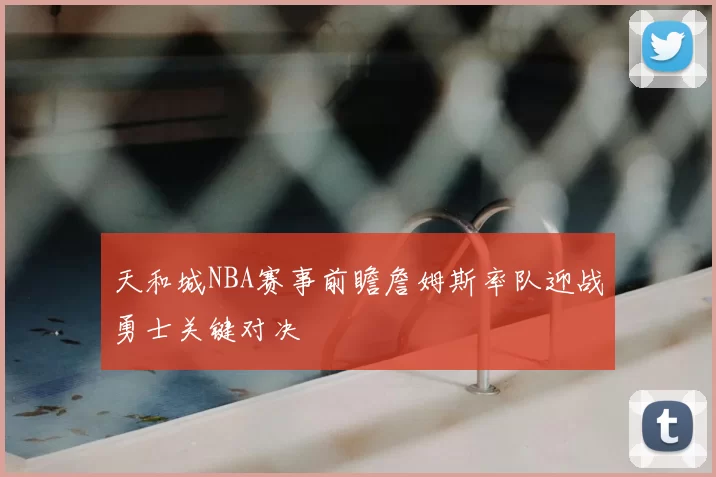 天和城NBA赛事前瞻詹姆斯率队迎战勇士关键对决