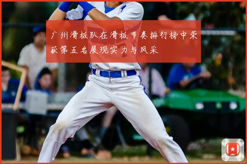 广州滑板队在滑板节奏排行榜中荣获第五名展现实力与风采