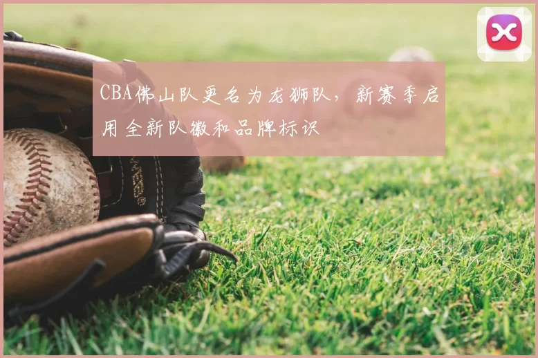CBA佛山队更名为龙狮队,新赛季启用全新队徽和品牌标识