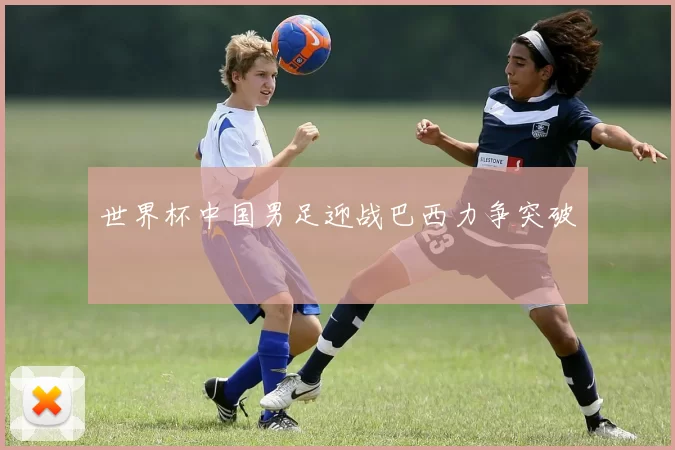 世界杯中国男足迎战巴西力争突破