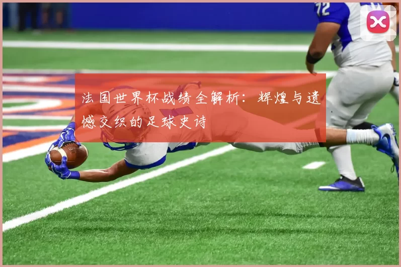 法国世界杯战绩全解析:辉煌与遗憾交织的足球史诗
