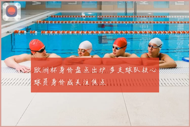 欧洲杯身价盘点出炉 多支球队核心球员身价成关注焦点