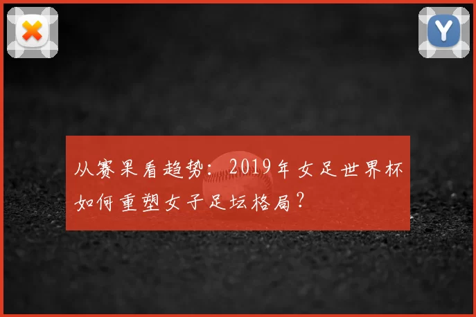 从赛果看趋势:2019年女足世界杯如何重塑女子足坛格局?