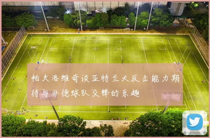 帕夫洛维奇谈亚特兰大反击能力期待与非德球队交锋的乐趣