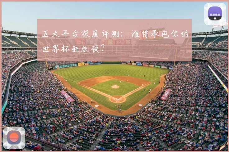五大平台深度评测:谁将承包你的世界杯狂欢夜?