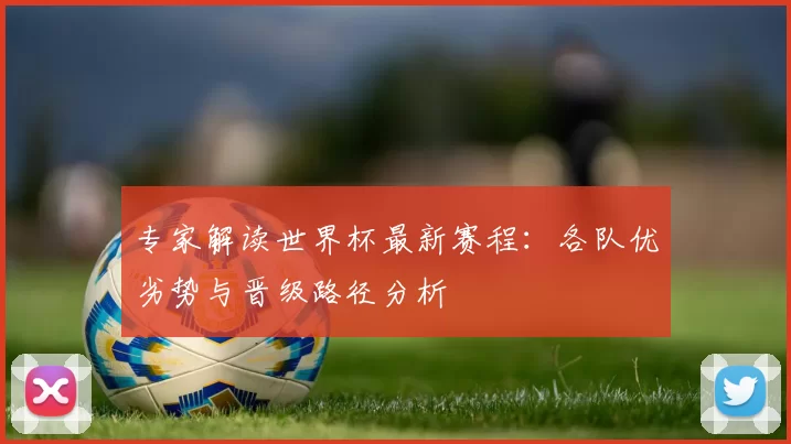 专家解读世界杯最新赛程:各队优劣势与晋级路径分析