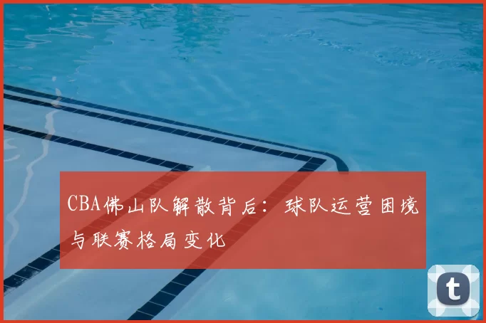 CBA佛山队解散背后:球队运营困境与联赛格局变化