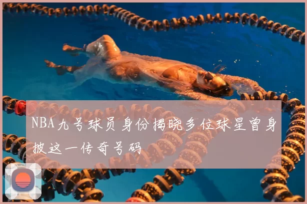 NBA九号球员身份揭晓多位球星曾身披这一传奇号码