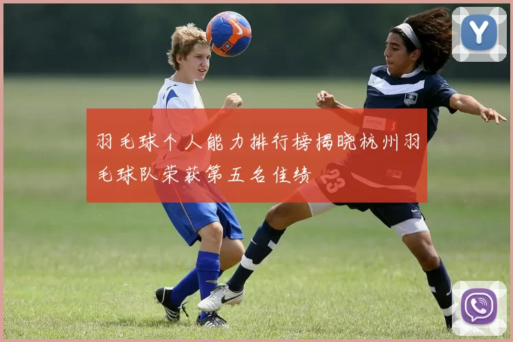 羽毛球个人能力排行榜揭晓杭州羽毛球队荣获第五名佳绩