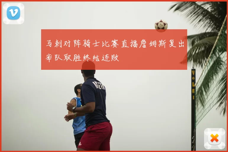 马刺对阵骑士比赛直播詹姆斯复出率队取胜终结连败