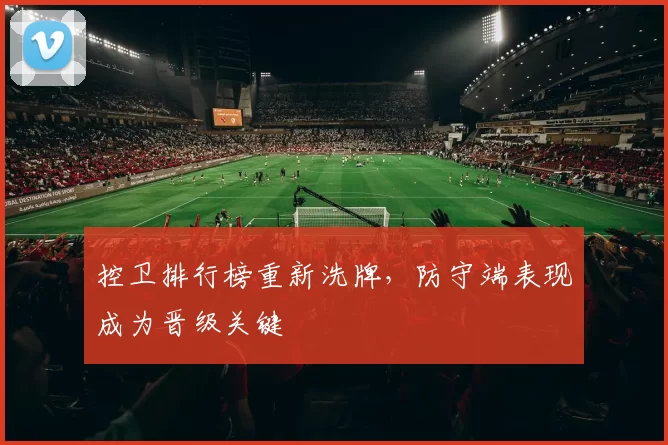 控卫排行榜重新洗牌，防守端表现成为晋级关键