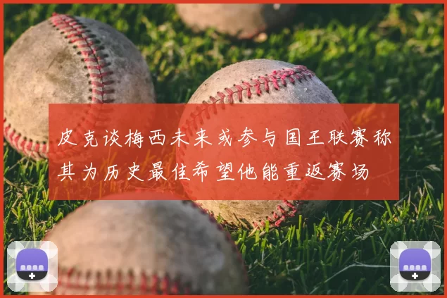 皮克谈梅西未来或参与国王联赛称其为历史最佳希望他能重返赛场