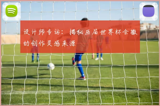 设计师专访:揭秘历届世界杯会徽的创作灵感来源