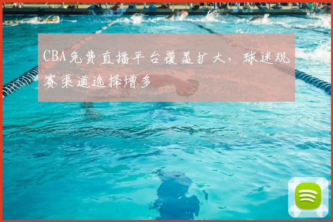CBA免费直播平台覆盖扩大，球迷观赛渠道选择增多