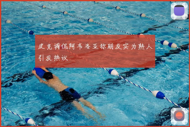 皮克调侃阿韦洛亚称朋友实为熟人引发热议