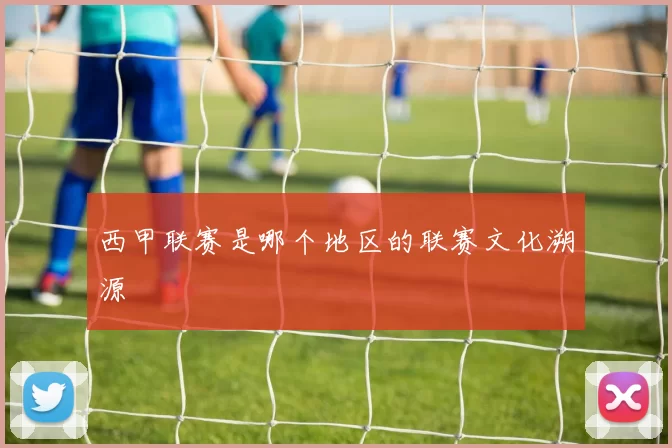 西甲联赛是哪个地区的联赛文化溯源