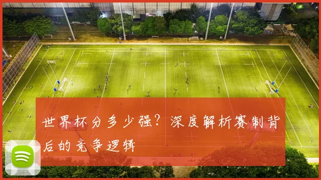世界杯分多少强?深度解析赛制背后的竞争逻辑