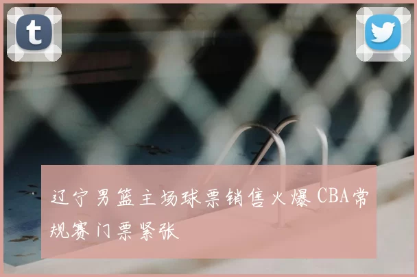 辽宁男篮主场球票销售火爆 CBA常规赛门票紧张
