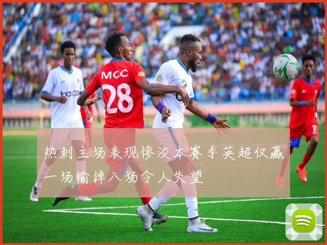 热刺主场表现惨淡本赛季英超仅赢一场输掉八场令人失望