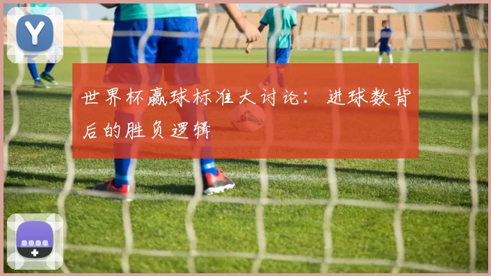 世界杯赢球标准大讨论:进球数背后的胜负逻辑