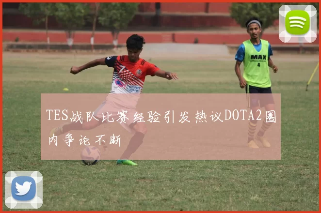 TES战队比赛经验引发热议DOTA2圈内争论不断