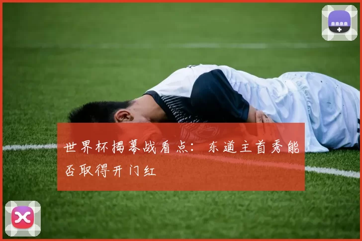 世界杯揭幕战看点:东道主首秀能否取得开门红