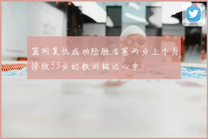 篮网复仇成功险胜活塞两分上个月惨败53分的教训铭记心中