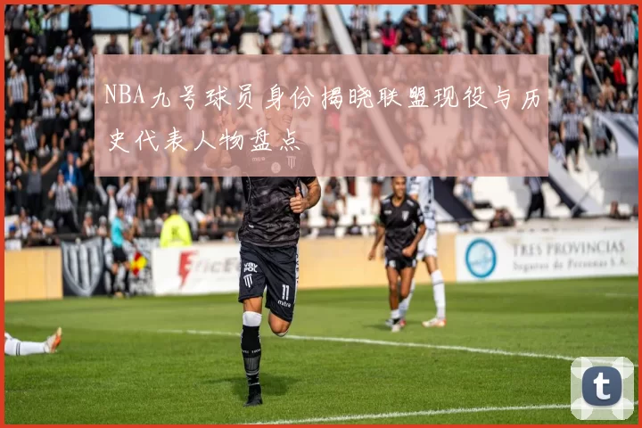NBA九号球员身份揭晓联盟现役与历史代表人物盘点