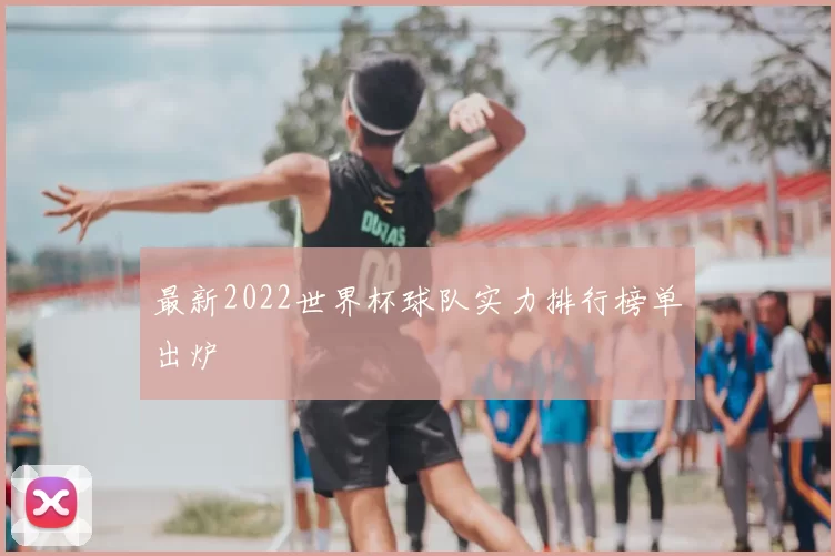 最新2022世界杯球队实力排行榜单出炉