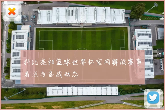 科比亮相篮球世界杯官网解读赛事看点与备战动态