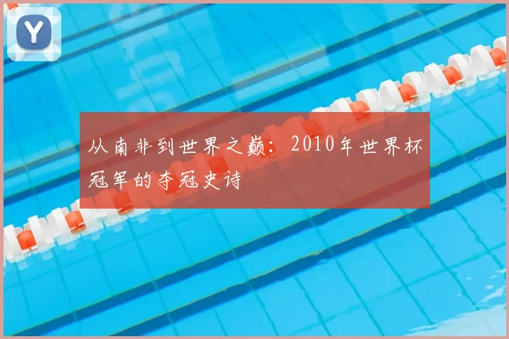 从南非到世界之巅:2010年世界杯冠军的夺冠史诗