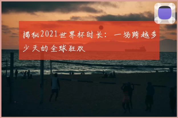 揭秘2021世界杯时长：一场跨越多少天的全球狂欢