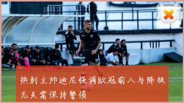 热刺主帅迪尼强调欧冠前八与降级无关需保持警惕