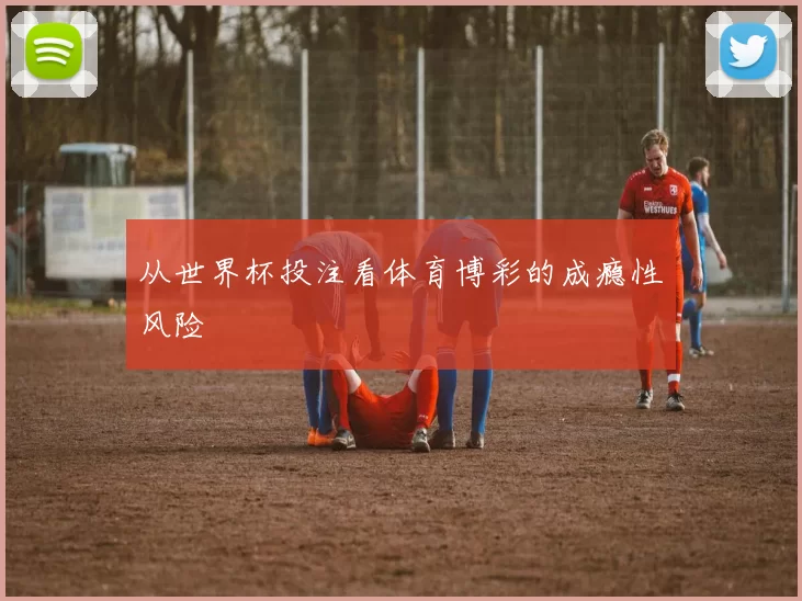 从世界杯投注看体育博彩的成瘾性风险