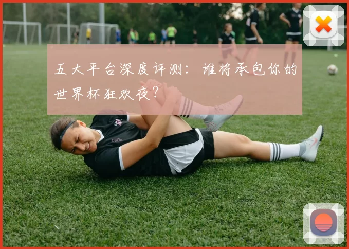 五大平台深度评测：谁将承包你的世界杯狂欢夜？