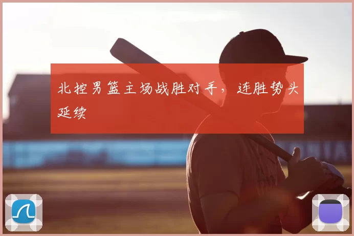 北控男篮主场战胜对手，连胜势头延续