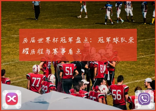 历届世界杯冠军盘点:冠军球队荣耀历程与赛事看点