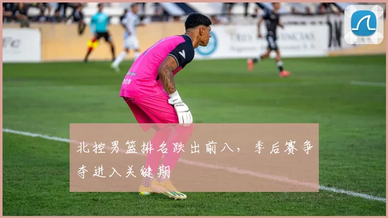 北控男篮排名跌出前八，季后赛争夺进入关键期