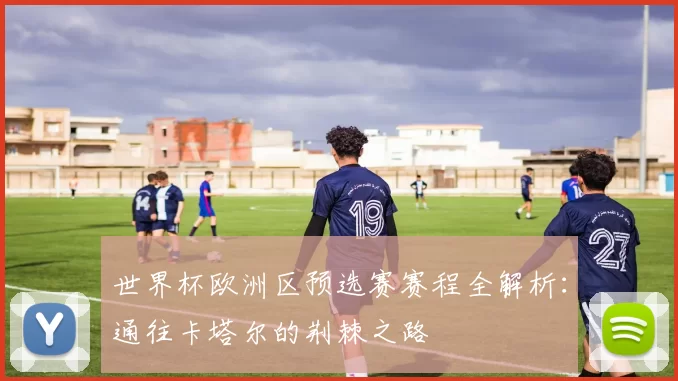世界杯欧洲区预选赛赛程全解析:通往卡塔尔的荆棘之路