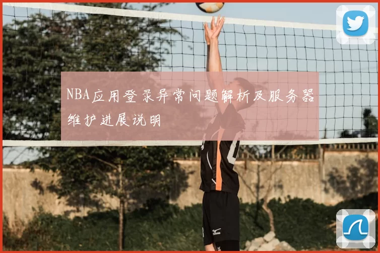 NBA应用登录异常问题解析及服务器维护进展说明