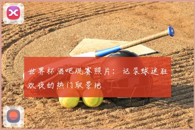 世界杯酒吧观赛照片:记录球迷狂欢夜的热门取景地