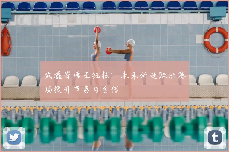 武磊寄语王钰栋:未来必赴欧洲赛场提升节奏与自信