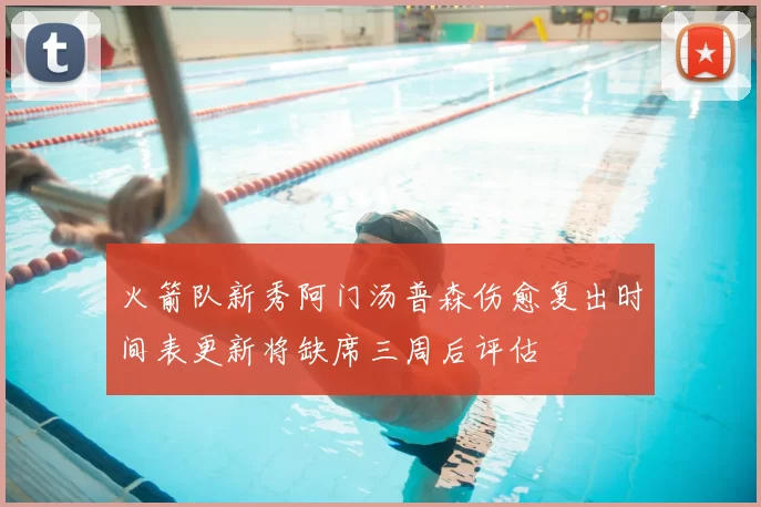 火箭队新秀阿门汤普森伤愈复出时间表更新将缺席三周后评估